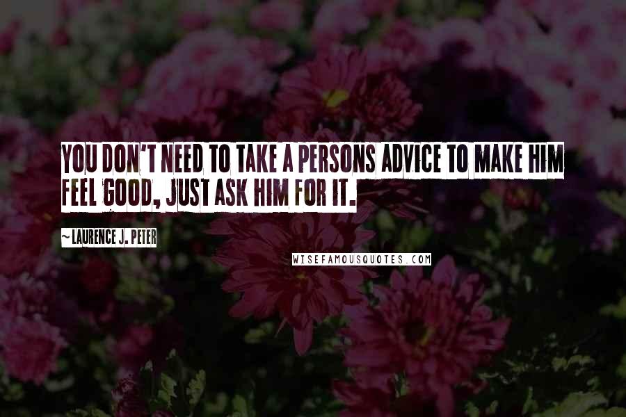 Laurence J. Peter Quotes: You don't need to take a persons advice to make him feel good, just ask him for it.