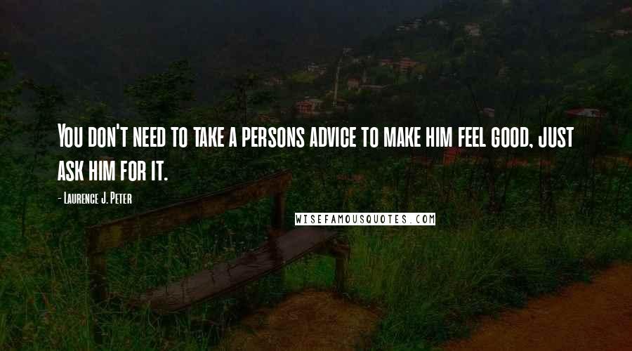 Laurence J. Peter Quotes: You don't need to take a persons advice to make him feel good, just ask him for it.