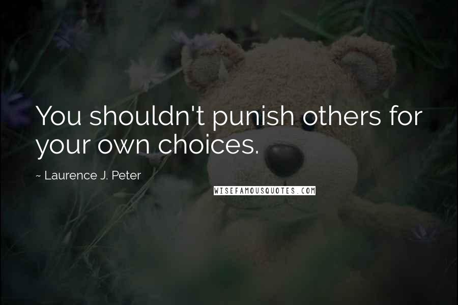 Laurence J. Peter Quotes: You shouldn't punish others for your own choices.