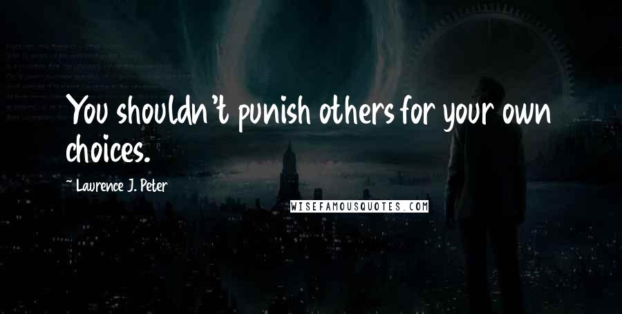 Laurence J. Peter Quotes: You shouldn't punish others for your own choices.