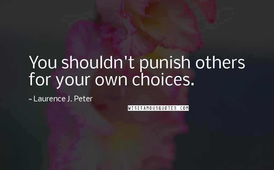 Laurence J. Peter Quotes: You shouldn't punish others for your own choices.