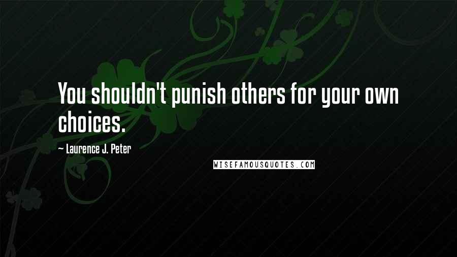 Laurence J. Peter Quotes: You shouldn't punish others for your own choices.