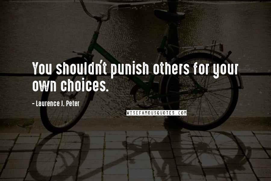 Laurence J. Peter Quotes: You shouldn't punish others for your own choices.