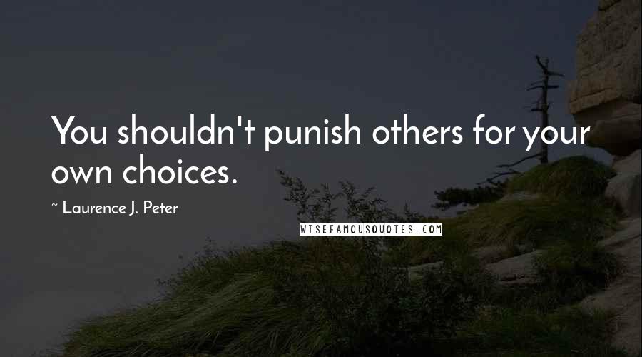 Laurence J. Peter Quotes: You shouldn't punish others for your own choices.