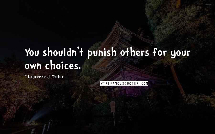 Laurence J. Peter Quotes: You shouldn't punish others for your own choices.