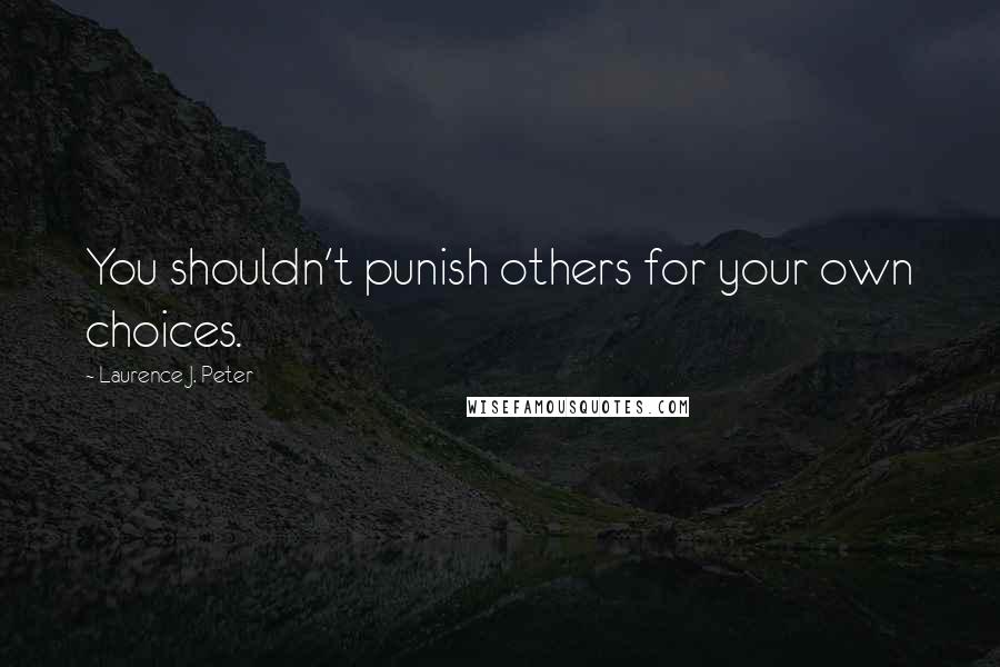 Laurence J. Peter Quotes: You shouldn't punish others for your own choices.