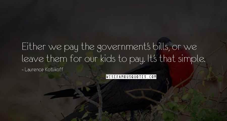 Laurence Kotlikoff Quotes: Either we pay the government's bills, or we leave them for our kids to pay. It's that simple.