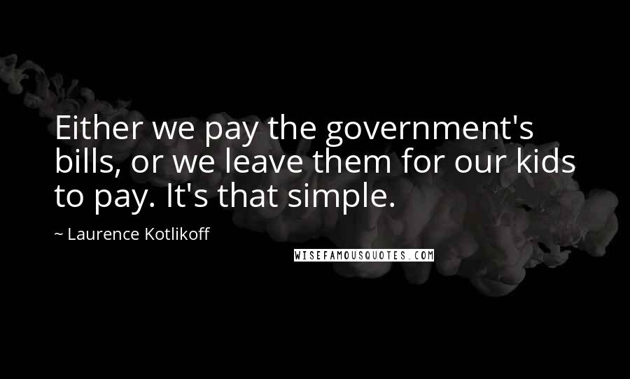 Laurence Kotlikoff Quotes: Either we pay the government's bills, or we leave them for our kids to pay. It's that simple.