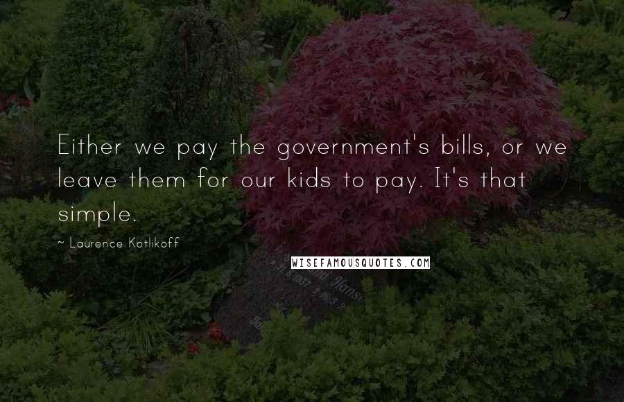 Laurence Kotlikoff Quotes: Either we pay the government's bills, or we leave them for our kids to pay. It's that simple.