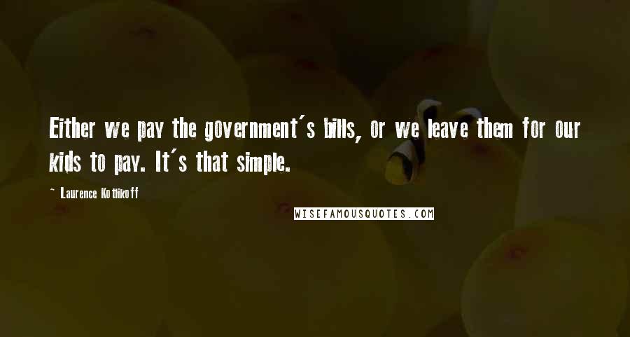 Laurence Kotlikoff Quotes: Either we pay the government's bills, or we leave them for our kids to pay. It's that simple.