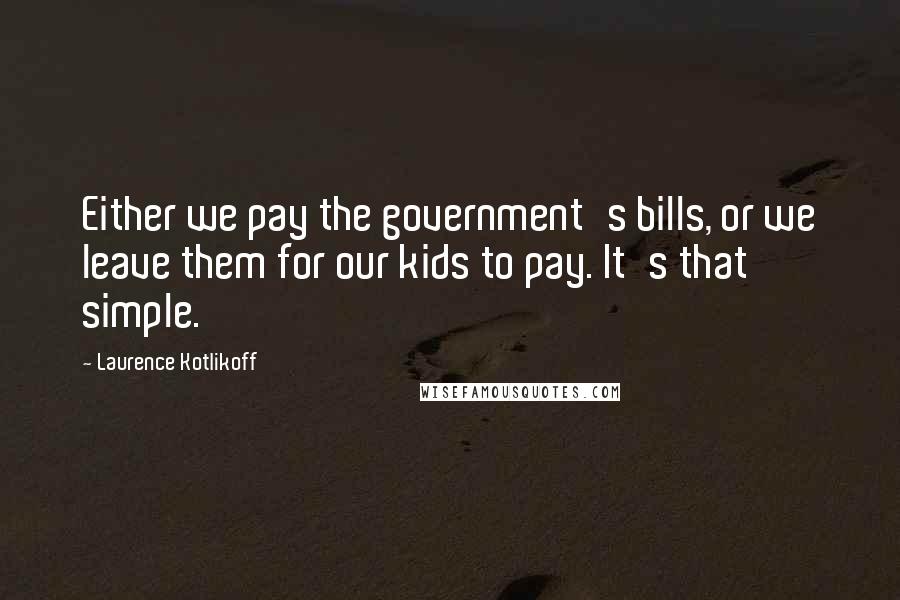 Laurence Kotlikoff Quotes: Either we pay the government's bills, or we leave them for our kids to pay. It's that simple.