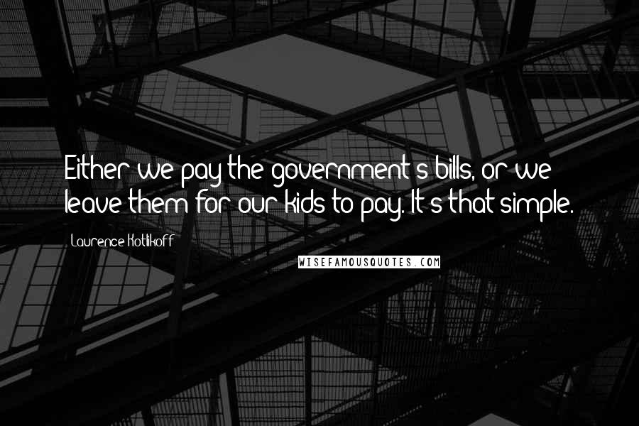 Laurence Kotlikoff Quotes: Either we pay the government's bills, or we leave them for our kids to pay. It's that simple.