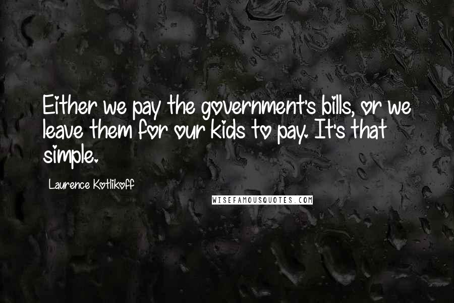 Laurence Kotlikoff Quotes: Either we pay the government's bills, or we leave them for our kids to pay. It's that simple.