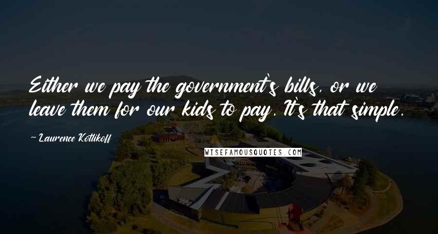 Laurence Kotlikoff Quotes: Either we pay the government's bills, or we leave them for our kids to pay. It's that simple.