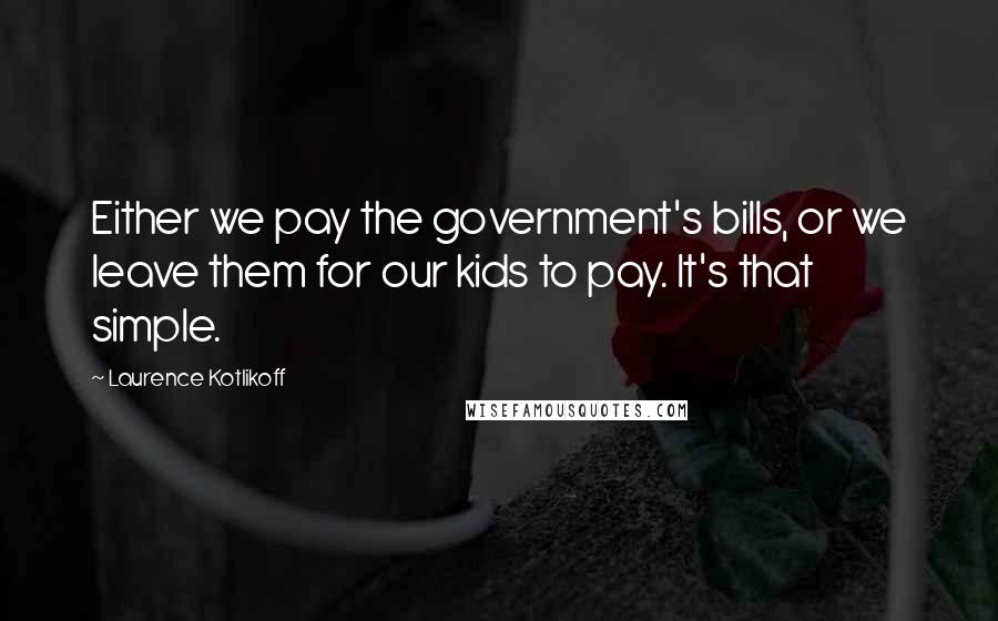 Laurence Kotlikoff Quotes: Either we pay the government's bills, or we leave them for our kids to pay. It's that simple.