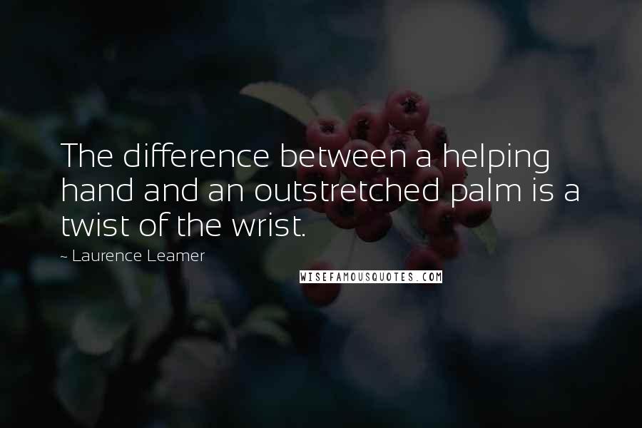 Laurence Leamer Quotes: The difference between a helping hand and an outstretched palm is a twist of the wrist.