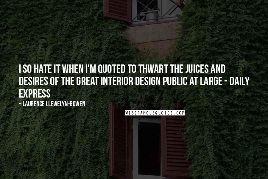 Laurence Llewelyn-Bowen Quotes: I so hate it when I'm quoted to thwart the juices and desires of the great interior design public at large - Daily Express