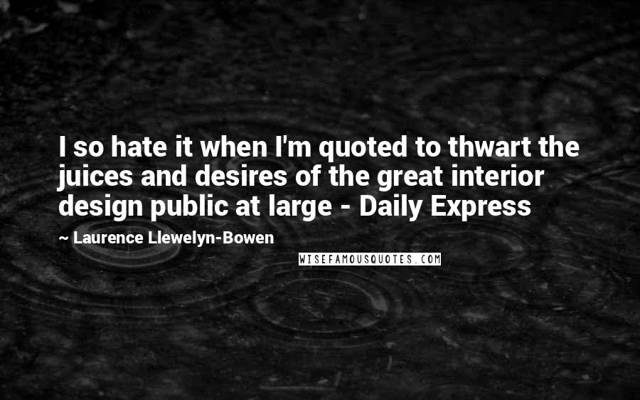 Laurence Llewelyn-Bowen Quotes: I so hate it when I'm quoted to thwart the juices and desires of the great interior design public at large - Daily Express