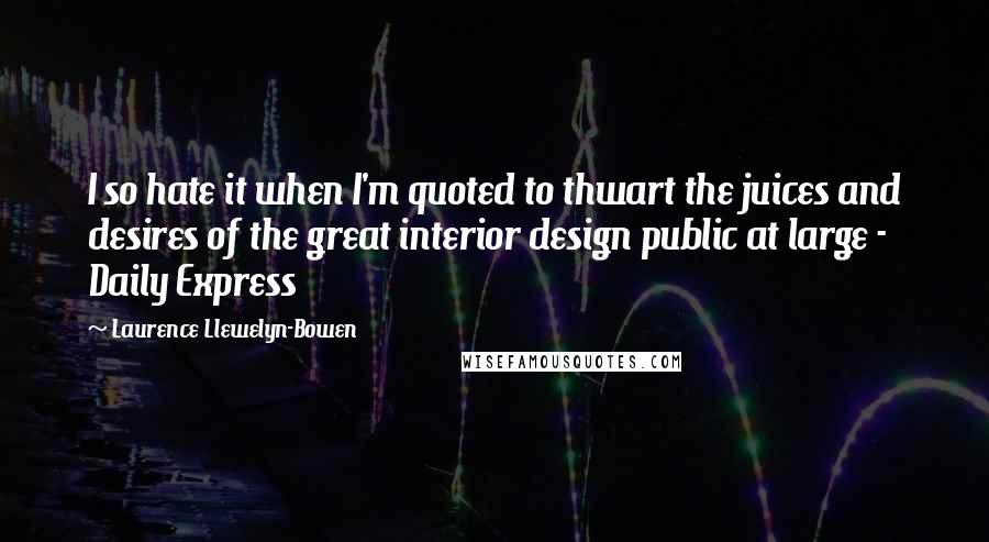 Laurence Llewelyn-Bowen Quotes: I so hate it when I'm quoted to thwart the juices and desires of the great interior design public at large - Daily Express