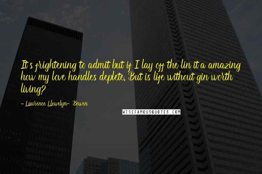 Laurence Llewelyn-Bowen Quotes: It's frightening to admit but if I lay off the lin it'a amazing how my love handles deplete. But is life without gin worth living?