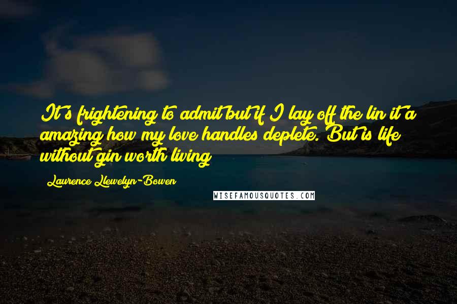 Laurence Llewelyn-Bowen Quotes: It's frightening to admit but if I lay off the lin it'a amazing how my love handles deplete. But is life without gin worth living?