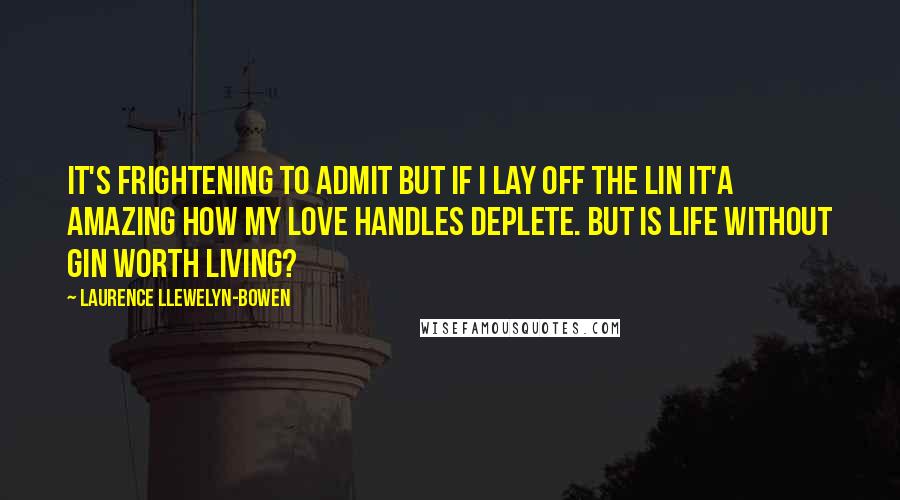 Laurence Llewelyn-Bowen Quotes: It's frightening to admit but if I lay off the lin it'a amazing how my love handles deplete. But is life without gin worth living?