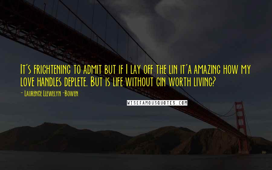 Laurence Llewelyn-Bowen Quotes: It's frightening to admit but if I lay off the lin it'a amazing how my love handles deplete. But is life without gin worth living?