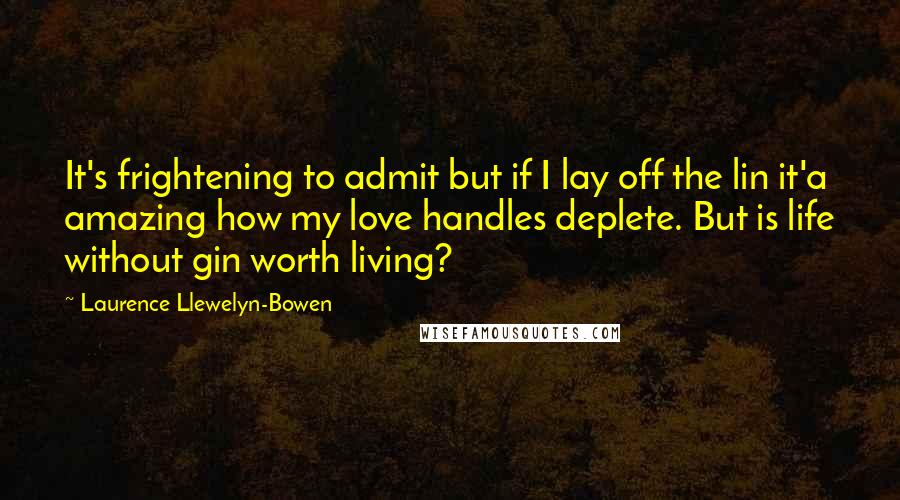 Laurence Llewelyn-Bowen Quotes: It's frightening to admit but if I lay off the lin it'a amazing how my love handles deplete. But is life without gin worth living?