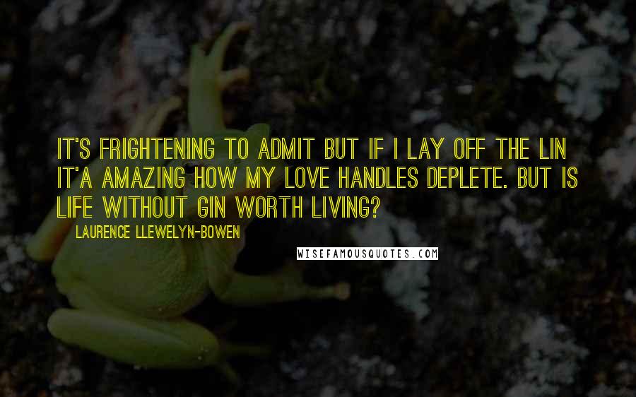 Laurence Llewelyn-Bowen Quotes: It's frightening to admit but if I lay off the lin it'a amazing how my love handles deplete. But is life without gin worth living?