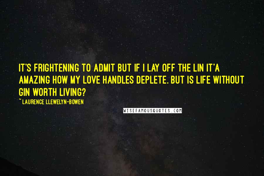 Laurence Llewelyn-Bowen Quotes: It's frightening to admit but if I lay off the lin it'a amazing how my love handles deplete. But is life without gin worth living?