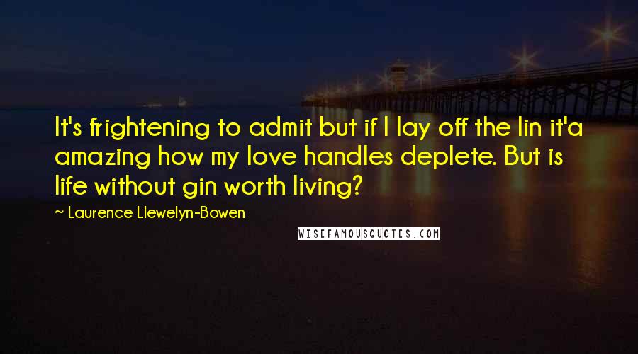 Laurence Llewelyn-Bowen Quotes: It's frightening to admit but if I lay off the lin it'a amazing how my love handles deplete. But is life without gin worth living?