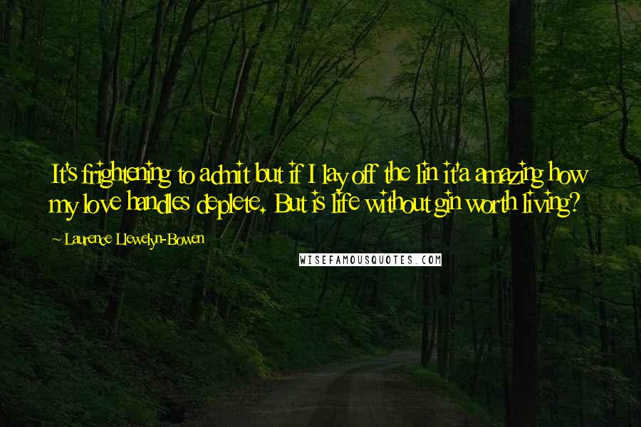 Laurence Llewelyn-Bowen Quotes: It's frightening to admit but if I lay off the lin it'a amazing how my love handles deplete. But is life without gin worth living?