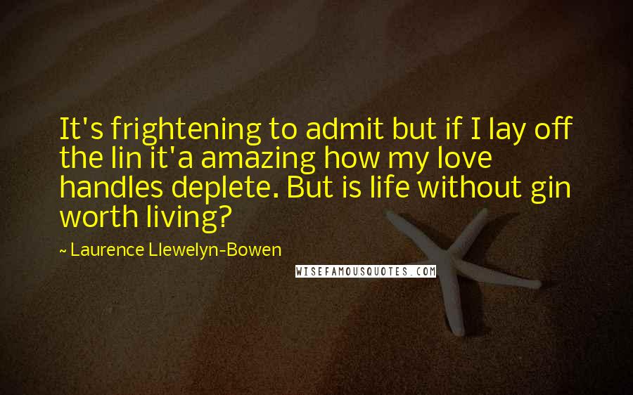 Laurence Llewelyn-Bowen Quotes: It's frightening to admit but if I lay off the lin it'a amazing how my love handles deplete. But is life without gin worth living?