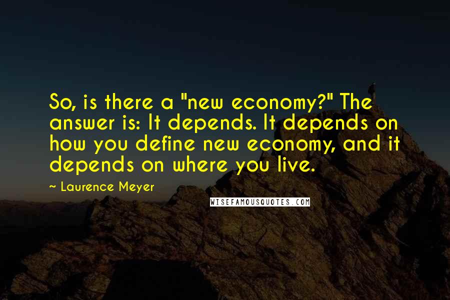 Laurence Meyer Quotes: So, is there a "new economy?" The answer is: It depends. It depends on how you define new economy, and it depends on where you live.