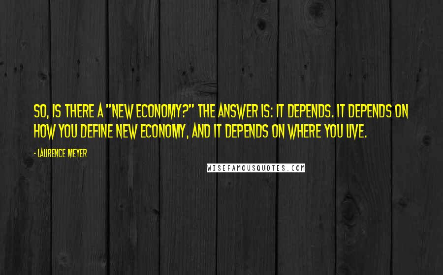 Laurence Meyer Quotes: So, is there a "new economy?" The answer is: It depends. It depends on how you define new economy, and it depends on where you live.
