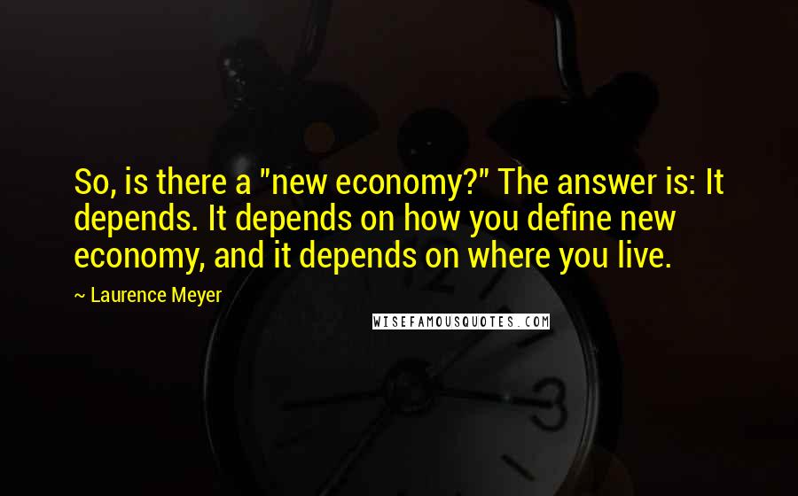 Laurence Meyer Quotes: So, is there a "new economy?" The answer is: It depends. It depends on how you define new economy, and it depends on where you live.