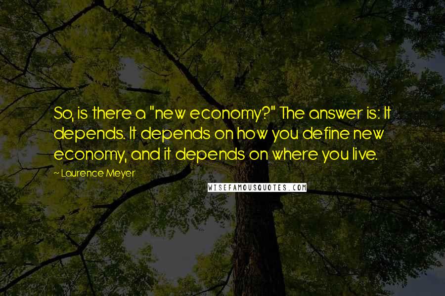 Laurence Meyer Quotes: So, is there a "new economy?" The answer is: It depends. It depends on how you define new economy, and it depends on where you live.