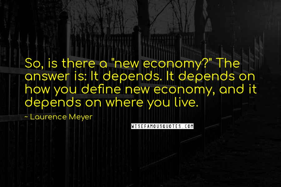 Laurence Meyer Quotes: So, is there a "new economy?" The answer is: It depends. It depends on how you define new economy, and it depends on where you live.