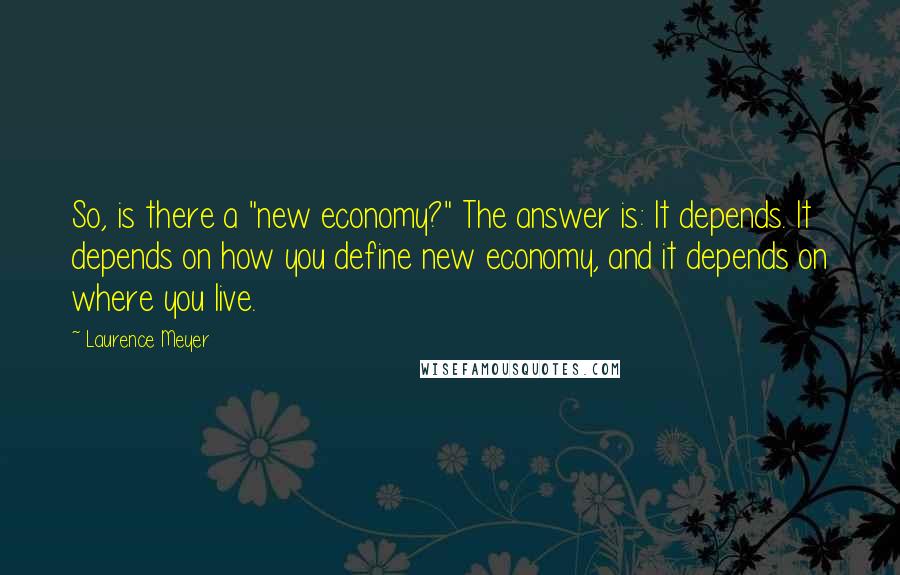 Laurence Meyer Quotes: So, is there a "new economy?" The answer is: It depends. It depends on how you define new economy, and it depends on where you live.