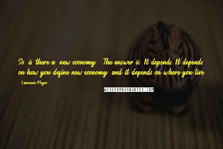 Laurence Meyer Quotes: So, is there a "new economy?" The answer is: It depends. It depends on how you define new economy, and it depends on where you live.