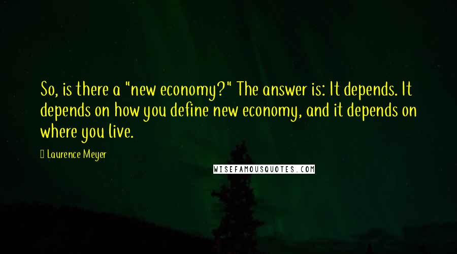 Laurence Meyer Quotes: So, is there a "new economy?" The answer is: It depends. It depends on how you define new economy, and it depends on where you live.