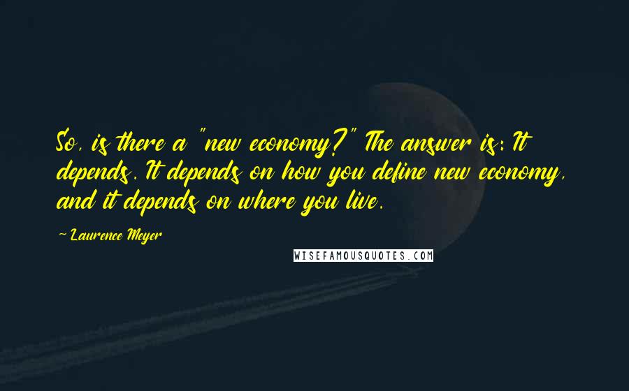 Laurence Meyer Quotes: So, is there a "new economy?" The answer is: It depends. It depends on how you define new economy, and it depends on where you live.