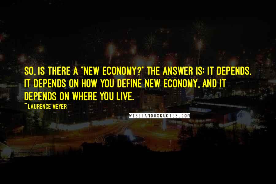 Laurence Meyer Quotes: So, is there a "new economy?" The answer is: It depends. It depends on how you define new economy, and it depends on where you live.