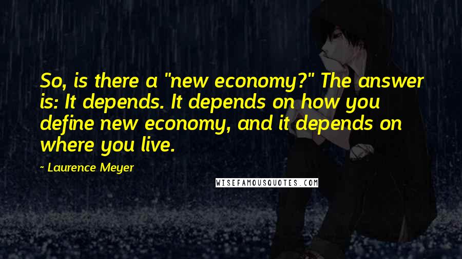 Laurence Meyer Quotes: So, is there a "new economy?" The answer is: It depends. It depends on how you define new economy, and it depends on where you live.