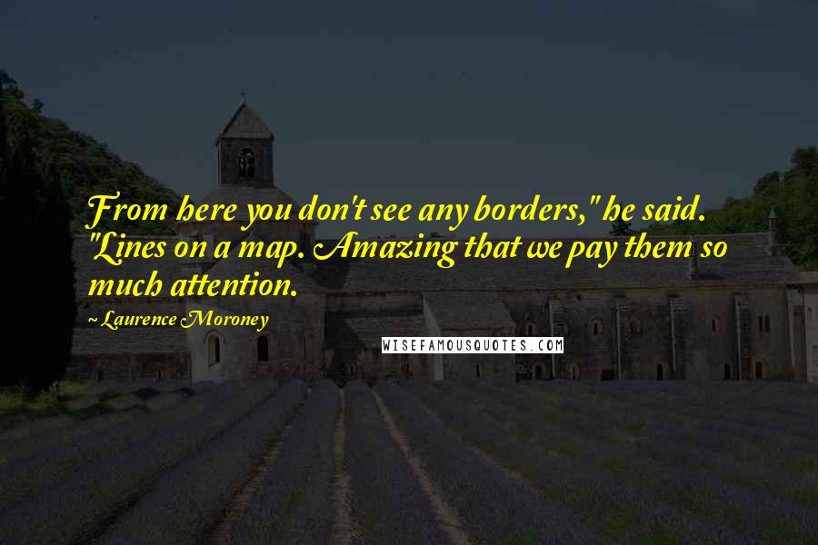 Laurence Moroney Quotes: From here you don't see any borders," he said. "Lines on a map. Amazing that we pay them so much attention.