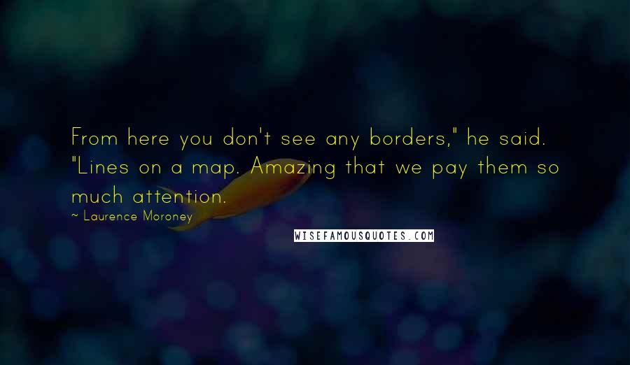 Laurence Moroney Quotes: From here you don't see any borders," he said. "Lines on a map. Amazing that we pay them so much attention.