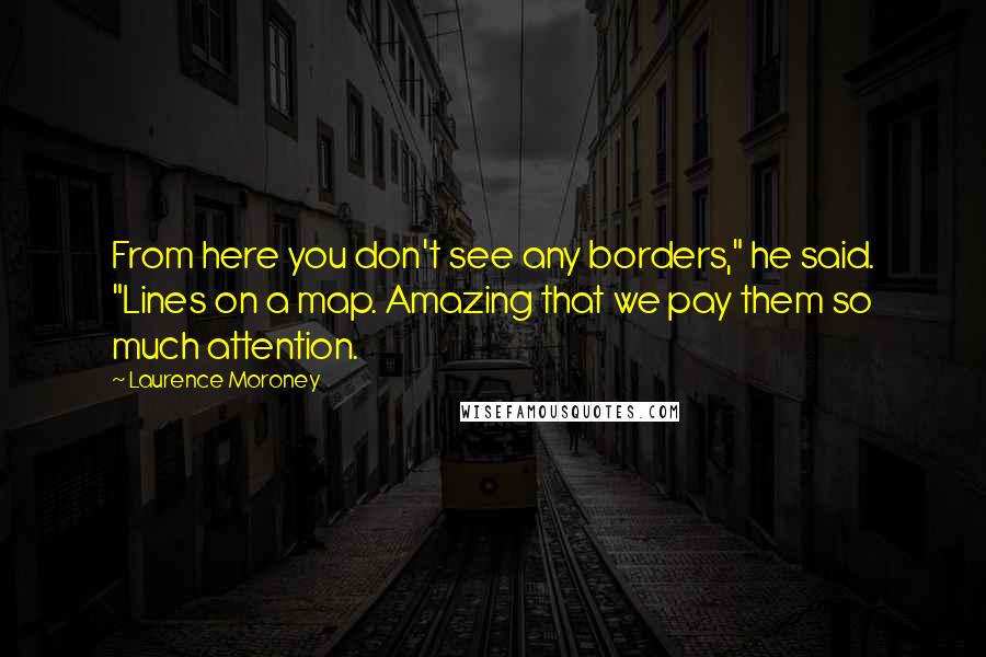 Laurence Moroney Quotes: From here you don't see any borders," he said. "Lines on a map. Amazing that we pay them so much attention.