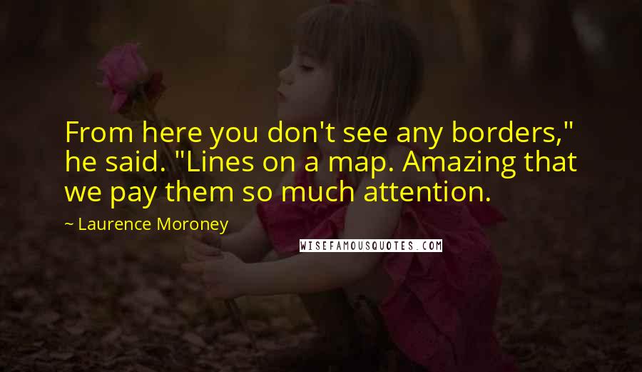 Laurence Moroney Quotes: From here you don't see any borders," he said. "Lines on a map. Amazing that we pay them so much attention.