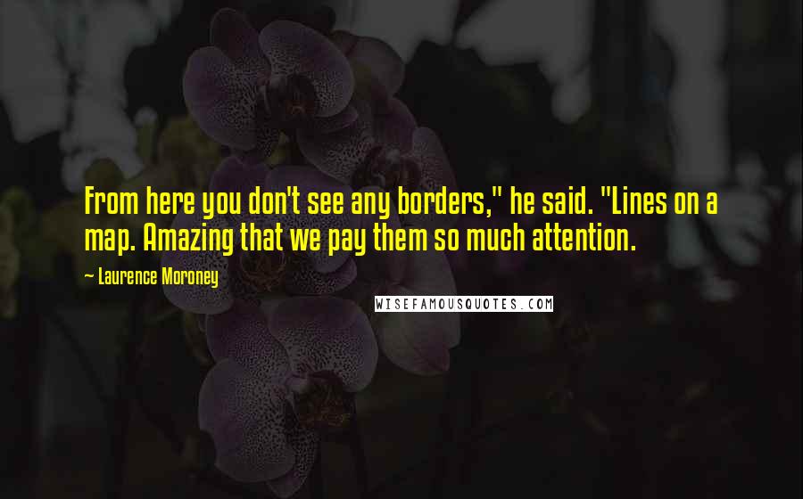 Laurence Moroney Quotes: From here you don't see any borders," he said. "Lines on a map. Amazing that we pay them so much attention.