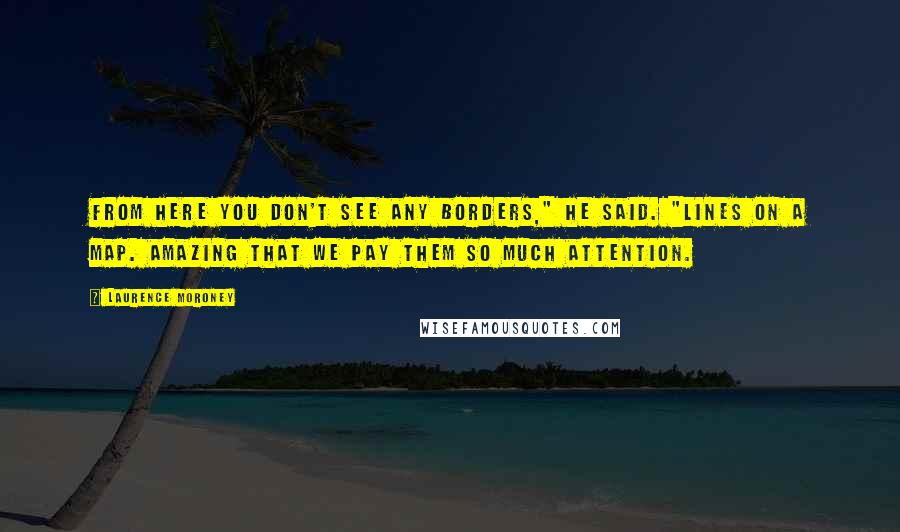 Laurence Moroney Quotes: From here you don't see any borders," he said. "Lines on a map. Amazing that we pay them so much attention.